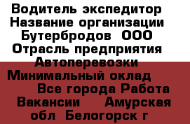 Водитель-экспедитор › Название организации ­ Бутербродов, ООО › Отрасль предприятия ­ Автоперевозки › Минимальный оклад ­ 30 000 - Все города Работа » Вакансии   . Амурская обл.,Белогорск г.